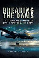 Breaking the Dams: The Story of Dambuster David Maltby and His Crew - Foster, Charles, MB