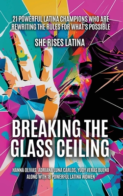 Breaking The Glass Ceiling: 21 Powerful Latina Champions Who Are Rewriting The Rules For What's Possible - Olivas, Hanna