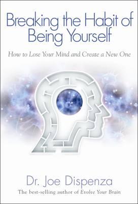 Breaking the Habit of Being Yourself: How to Lose Your Mind and Create a New One - Dispenza, Joe, Dr.