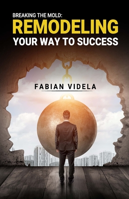 Breaking the mold: Remodeling Your Way to Success - Videla, Fabian