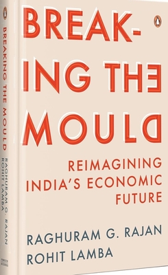 Breaking the Mould: Reimagining India's Economic Future - Raghuram, Rajan G, and Lamba, Rohit