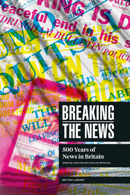 Breaking the News: 500 Years of News in Britain - Harrison, Jackie (Editor), and McKernan, Luke (Editor)