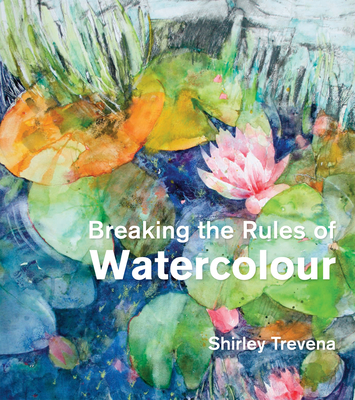 Breaking the Rules of Watercolour: Painting secrets and techniques - Trevena, Shirley
