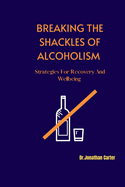 Breaking the Shackles of Alcoholism: Strategies For Recovery And Wellbeing