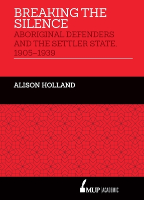 Breaking the Silence: Aboriginal Defenders and the Settler State, 1905-1939 - Holland, Alison