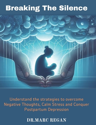 Breaking The Silence: Understand the strategies to overcome Negative Thoughts, Calm Stress and Conquer Postpartum Depression - Regan, Marc