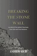 Breaking the Stone Wall: Get Rid Of The Beliefs That Ruin Your Life and Your Business