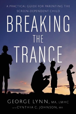 Breaking the Trance: A Practical Guide for Parenting the Screen-Dependent Child - Lynn, George T, and Johnson, Cynthia C