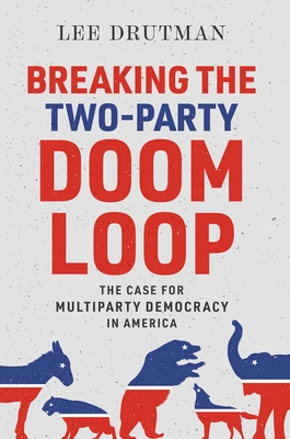 Breaking the Two-Party Doom Loop: The Case for Multiparty Democracy in America - Drutman, Lee