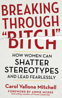 Breaking Through Bitch: How Women Can Shatter Stereotypes and Lead Fearlessly - Vallone Mitchell, Carol, and McKee, Annie (Foreword by)