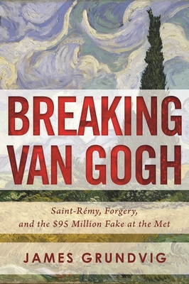 Breaking Van Gogh: Saint-Rmy, Forgery, and the $95 Million Fake at the Met - Grundvig, James Ottar