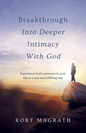 Breakthrough into Deeper Intimacy with God: Experience God's presence in your life in a real and fulfilling way