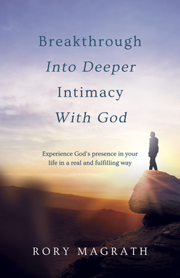 Breakthrough into Deeper Intimacy with God: Experience God's presence in your life in a real and fulfilling way - MaGrath, Rory