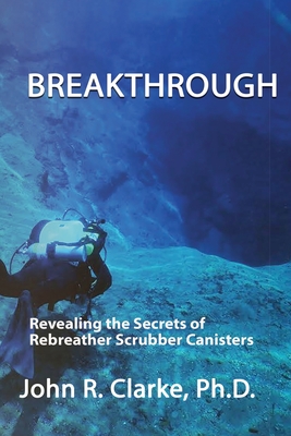 Breakthrough: Revealing the Secrets of Rebreather Scrubber Canisters - Clarke, John R, and Bozanic, Jeffrey E (Editor)