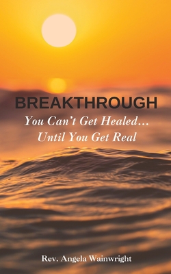 Breakthrough: You Can't Get Healed... Until You Get Real - Wainwright, Angela