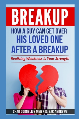 Breakup: How a Guy Can Get Over His Loved One After a Breakup: Realizing weakness is your strength - Andrews, Eac, and Meier, Shad Cornelius