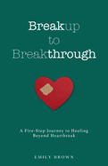 Breakup to Breakthrough: A Five-Step Journey to Healing Beyond Heartbreak