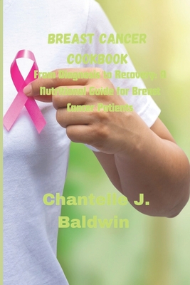 Breast cancer cookbook: From Diagnosis to Recovery: A Nutritional Guide for Breast Cancer Patients - Baldwin, Chantelle J