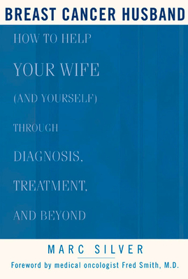 Breast Cancer Husband: How to Help Your Wife (and Yourself) During Diagnosis, Treatment and Beyond - Silver, Marc, and Smith, Frederick (Foreword by)