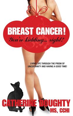 Breast Cancer! You're Kidding... right? Living Life Through The Prism of Uncertainty And Having A Good Time! - Doughty, Catherine