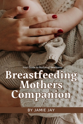 Breastfeeding Mothers Companion: Your Guide to Nurturing Newborns - Jay, Jamie