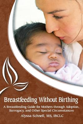Breastfeeding Without Birthing: A Breastfeeding Guide for Mothers through Adoption, Surrogacy, and Other Special Circumstances - Schnell, Alyssa