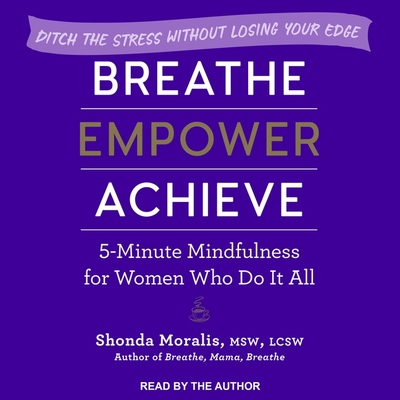 Breathe, Empower, Achieve Lib/E: 5-Minute Mindfulness for Women Who Do It All - Ditch the Stress Without Losing Your Edge - Moralis, Shonda (Read by)