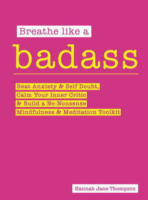Breathe Like a Badass: Beat Anxiety, Self-Doubt and Imposter Syndrome and Build Your No-Nonsense Mindfulness and Meditation Toolkit - Thompson, Hannah Jane