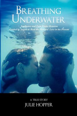 Breathing Underwater: Soul Mates and Twin Flame Reunion Guided by Angels to Heal the Past and Love in the Present - Hopper, Julie