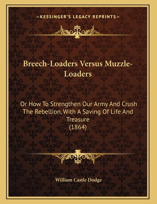 Breech-Loaders Versus Muzzle-Loaders or How to Strengthen Our Army and Crush the Rebellion with a Saving of Life and Treasure - Dodge, William Castle