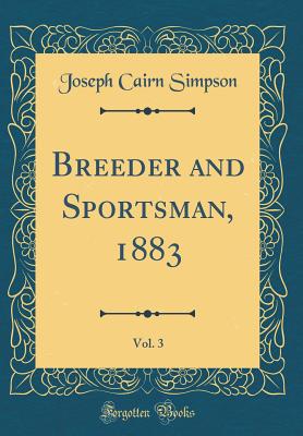 Breeder and Sportsman, 1883, Vol. 3 (Classic Reprint) - Simpson, Joseph Cairn