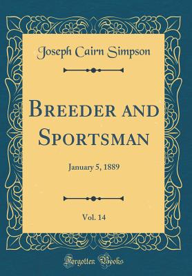 Breeder and Sportsman, Vol. 14: January 5, 1889 (Classic Reprint) - Simpson, Joseph Cairn