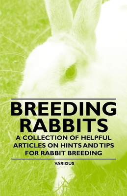 Breeding Rabbits - A Collection of Helpful Articles on Hints and Tips for Rabbit Breeding - Various Authors