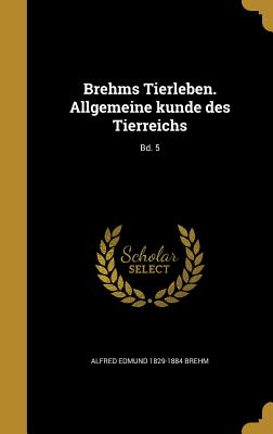 Brehms Tierleben. Allgemeine Kunde Des Tierreichs; Bd. 5 - Brehm, Alfred Edmund 1829-1884, and Zur Strassen, Otto L 1869- (Creator), and Heck, Ludwig 1860-