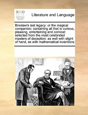 Breslaw's Last Legacy: Or the Magical Companion: Containing All That Is Curious, Pleasing, Entertaining and Comical: Selected from the Most Celebrated Masters of Deception: As Well with Slight of Hand, as with Mathematical Inventions - Multiple Contributors