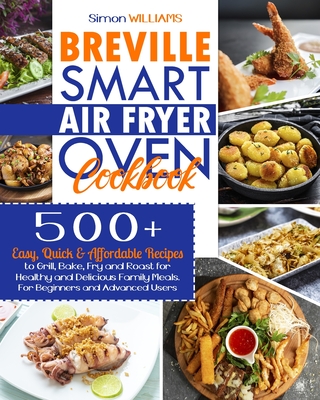 Breville Smart Air Fryer Oven Cookbook: 500+ Easy, Quick & Affordable Recipes to Grill, Bake, Fry and Roast for Healthy and Delicious Family Meals. For Beginners and Advanced Users. - Williams, Simon