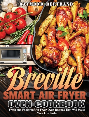 Breville Smart Air Fryer Oven Cookbook: Fresh and Foolproof Air Fryer Oven Recipes That Will Make Your Life Easier - Bertrand, Raymond