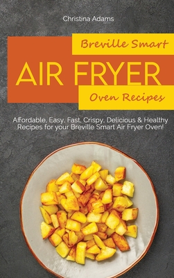 Breville Smart Air Fryer Oven Recipes: Affordable, Easy, Fast, Crispy, Delicious & Healthy Recipes for your Breville Smart Air Fryer Oven! - Adams, Christina