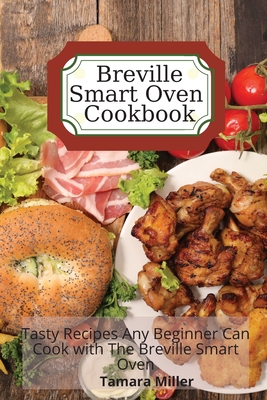 Breville Smart Oven Cookbook: Tasty Recipes Any Beginner Can Cook with The Breville Smart Oven - Miller, Tamara