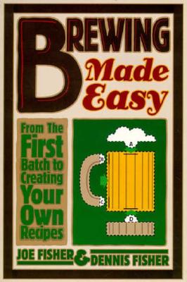 Brewing Made Easy: From the First Batch to Creating Your Own Recipes - Fisher, Joe, and Fisher, Dennis