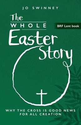 BRF Lent Book: The Whole Easter Story: Why the cross is good news for all creation - Swinney, Jo