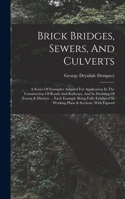 Brick Bridges, Sewers, And Culverts: A Series Of Examples Adapted For Application In The Construction Of Roads And Railways, And In Draining Of Towns & Districts ... Each Example Being Fully Exhibited In Working Plans & Sections, With Figured - Dempsey, George Drysdale