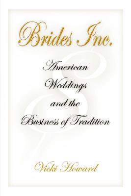 Brides, Inc.: American Weddings and the Business of Tradition - Howard, Vicki