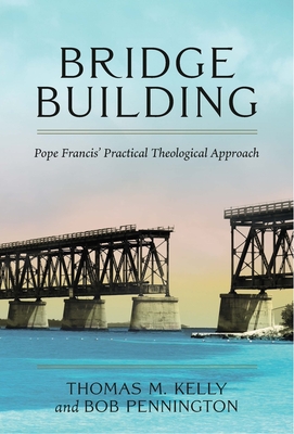 Bridge Building: Pope Francis' Practical Theological Approach - Kelly, Thomas M, PhD, and Pennington, Bob