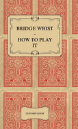 Bridge Whist - How to Play It - With Full Direction, Numerous Examples, Analyses, Illustrative Deals, and a Complete Code of Laws, with Notes Indicating the Differing Practices at the Most Prominent Clubs