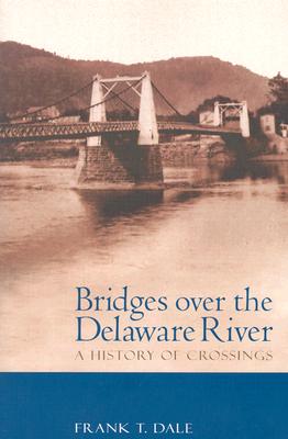Bridges Over the Delaware River: A History of Crossings - Dale, Frank T, Professor