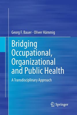 Bridging Occupational, Organizational and Public Health: A Transdisciplinary Approach - Bauer, Georg F, and Hmmig, Oliver