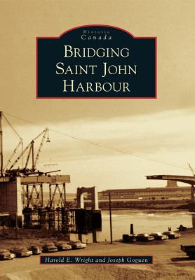 Bridging Saint John Harbour - Wright, Harold E, and Goguen, Joseph