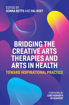 Bridging the Creative Arts Therapies and Arts in Health: Toward Inspirational Practice - Betts, Donna (Editor), and Huet, Dr. (Editor), and Karkou, Vicky (Contributions by)