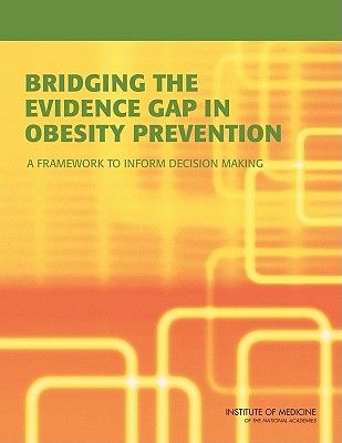 Bridging the Evidence Gap in Obesity Prevention: A Framework to Inform Decision Making - Institute of Medicine, and Food and Nutrition Board, and Committee on an Evidence Framework for Obesity Prevention Decision...